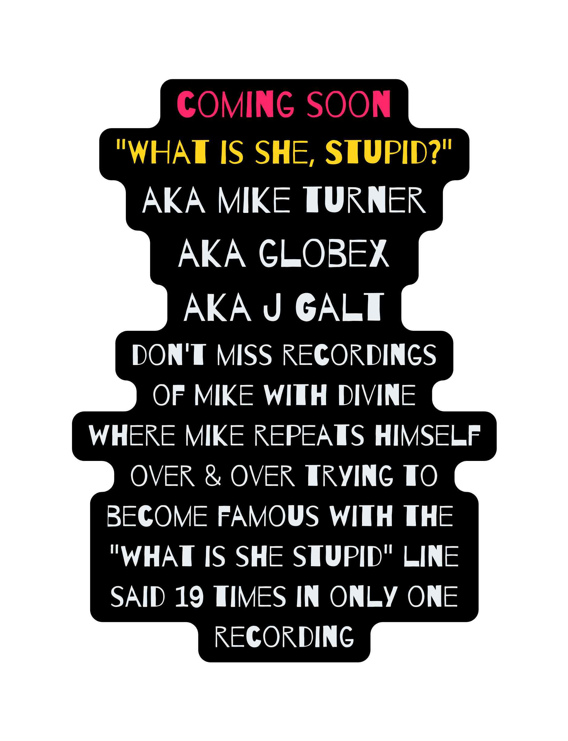 coming soon WHat is she Stupid aka mike turner aka globex aka J Galt don t miss recordings of Mike with divine where mike repeats himself over over trying to become famous with the what is she stupid line said 19 times in only one recording
